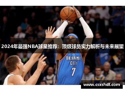 2024年最强NBA球星推荐:顶级球员实力解析与未来展望 2024年最强NBA球星推荐:顶级球员实力解析与未来展望
