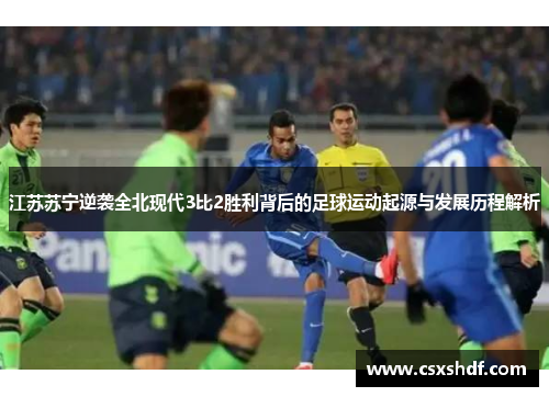 江苏苏宁逆袭全北现代3比2胜利背后的足球运动起源与发展历程解析 江苏苏宁逆袭全北现代3比2胜利背后的足球运动起源与发展历程解析