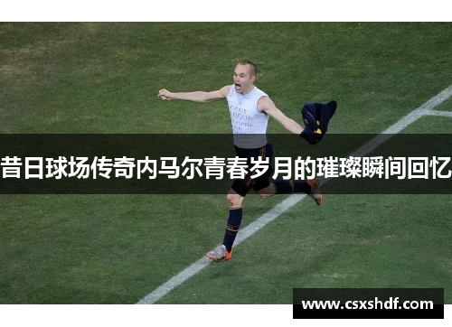 昔日球场传奇内马尔青春岁月的璀璨瞬间回忆 昔日球场传奇内马尔青春岁月的璀璨瞬间回忆