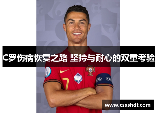 C罗伤病恢复之路 坚持与耐心的双重考验 C罗伤病恢复之路 坚持与耐心的双重考验