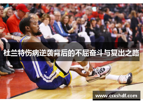 杜兰特伤病逆袭背后的不屈奋斗与复出之路 杜兰特伤病逆袭背后的不屈奋斗与复出之路