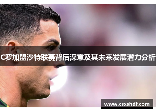 C罗加盟沙特联赛背后深意及其未来发展潜力分析