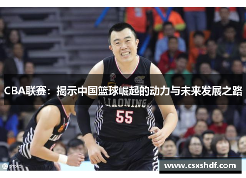 CBA联赛:揭示中国篮球崛起的动力与未来发展之路 CBA联赛:揭示中国篮球崛起的动力与未来发展之路