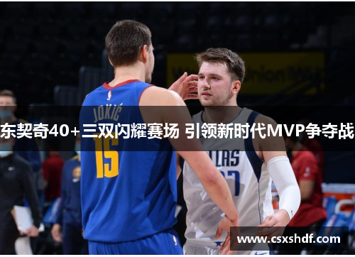 东契奇40+三双闪耀赛场 引领新时代MVP争夺战 东契奇40+三双闪耀赛场 引领新时代MVP争夺战