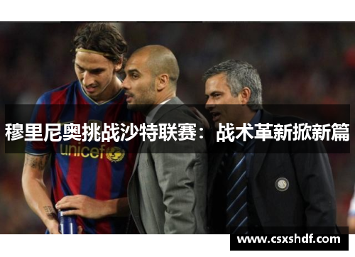 穆里尼奥挑战沙特联赛:战术革新掀新篇 穆里尼奥挑战沙特联赛:战术革新掀新篇