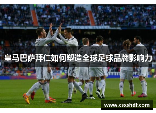 皇马巴萨拜仁如何塑造全球足球品牌影响力 皇马巴萨拜仁如何塑造全球足球品牌影响力