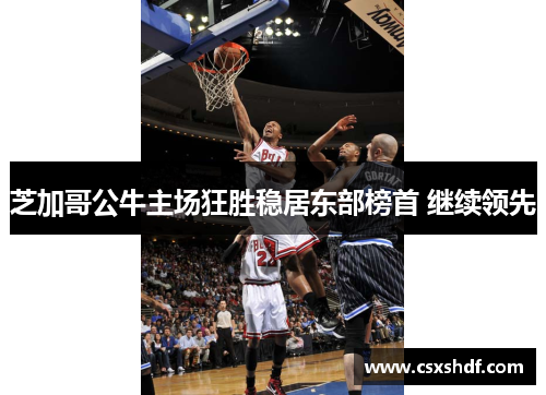 芝加哥公牛主场狂胜稳居东部榜首 继续领先 芝加哥公牛主场狂胜稳居东部榜首 继续领先