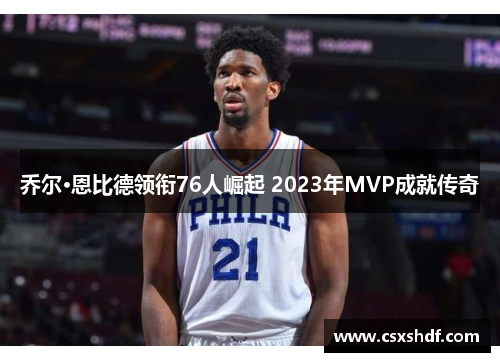 乔尔·恩比德领衔76人崛起 2023年MVP成就传奇 乔尔·恩比德领衔76人崛起 2023年MVP成就传奇