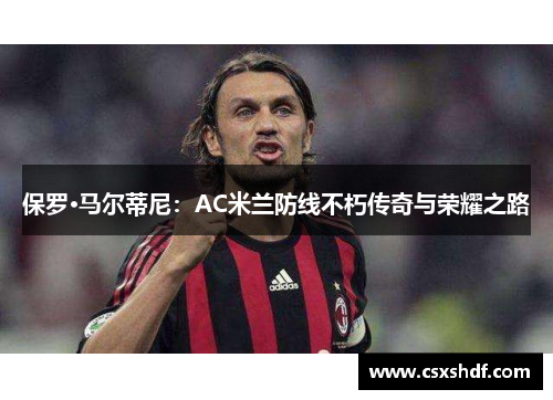 保罗·马尔蒂尼:AC米兰防线不朽传奇与荣耀之路 保罗·马尔蒂尼:AC米兰防线不朽传奇与荣耀之路