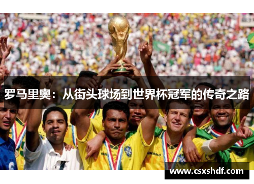 罗马里奥:从街头球场到世界杯冠军的传奇之路 罗马里奥:从街头球场到世界杯冠军的传奇之路