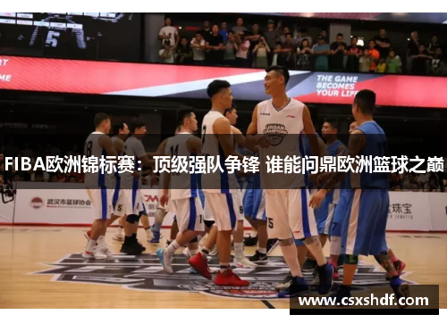 FIBA欧洲锦标赛：顶级强队争锋 谁能问鼎欧洲篮球之巅