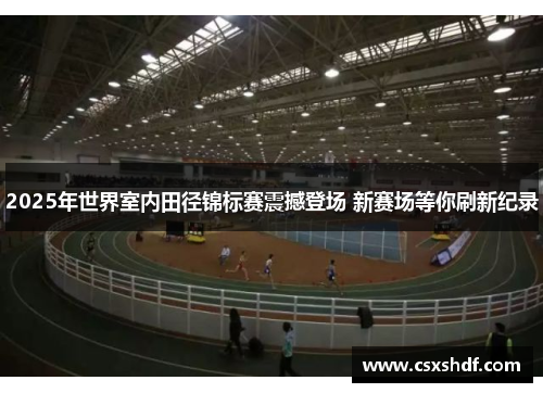 2025年世界室内田径锦标赛震撼登场 新赛场等你刷新纪录