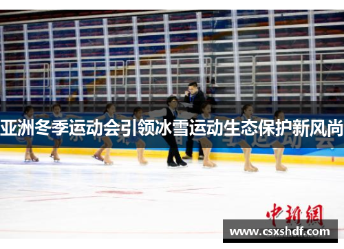 亚洲冬季运动会引领冰雪运动生态保护新风尚