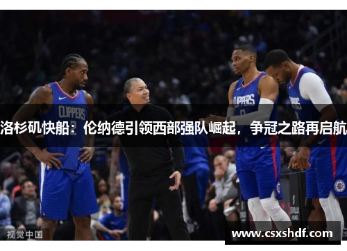 洛杉矶快船：伦纳德引领西部强队崛起，争冠之路再启航