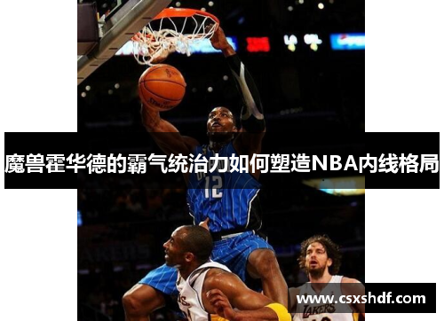 魔兽霍华德的霸气统治力如何塑造NBA内线格局 魔兽霍华德的霸气统治力如何塑造NBA内线格局