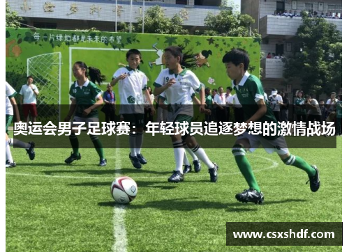 奥运会男子足球赛:年轻球员追逐梦想的激情战场 奥运会男子足球赛:年轻球员追逐梦想的激情战场
