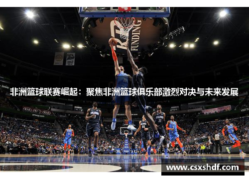 非洲篮球联赛崛起：聚焦非洲篮球俱乐部激烈对决与未来发展