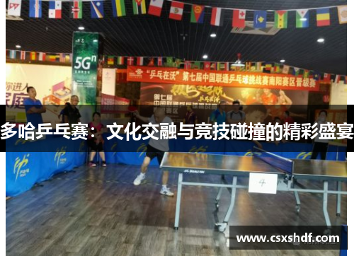 多哈乒乓赛:文化交融与竞技碰撞的精彩盛宴 多哈乒乓赛:文化交融与竞技碰撞的精彩盛宴