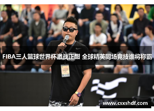 FIBA三人篮球世界杯激战正酣 全球精英同场竞技谁将称霸 FIBA三人篮球世界杯激战正酣 全球精英同场竞技谁将称霸