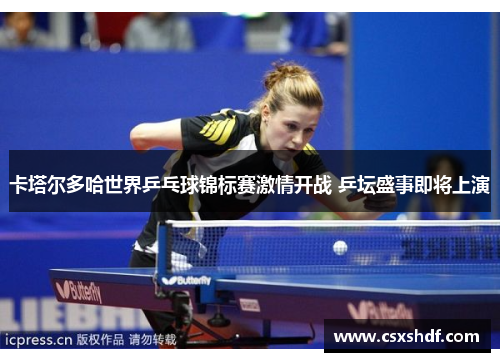 卡塔尔多哈世界乒乓球锦标赛激情开战 乒坛盛事即将上演