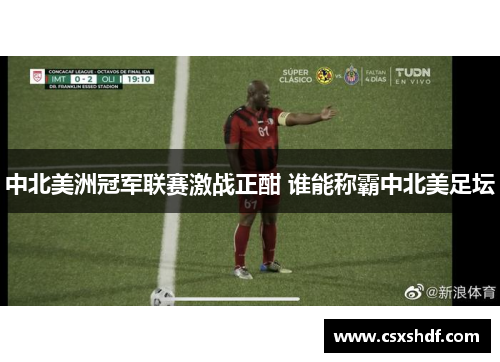 中北美洲冠军联赛激战正酣 谁能称霸中北美足坛