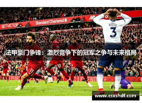 法甲豪门争锋:激烈竞争下的冠军之争与未来格局 法甲豪门争锋:激烈竞争下的冠军之争与未来格局