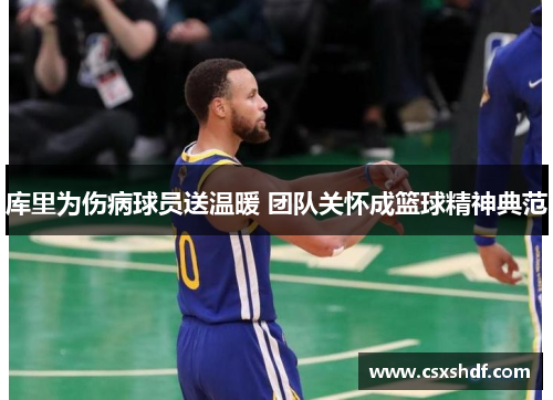 库里为伤病球员送温暖 团队关怀成篮球精神典范 库里为伤病球员送温暖 团队关怀成篮球精神典范