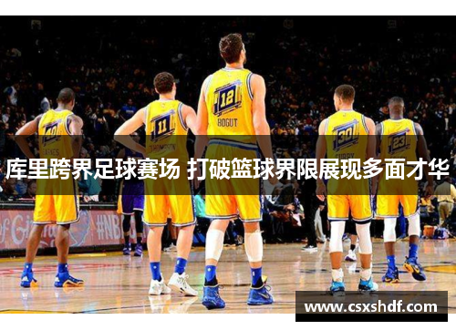 库里跨界足球赛场 打破篮球界限展现多面才华