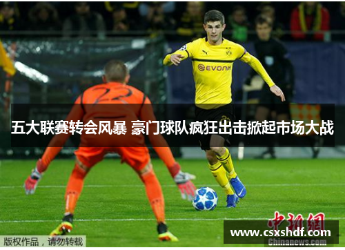 五大联赛转会风暴 豪门球队疯狂出击掀起市场大战