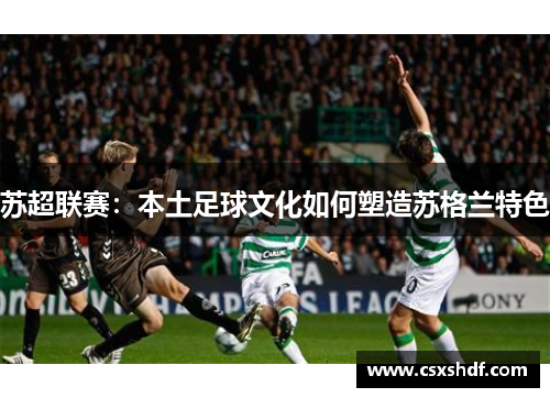 苏超联赛：本土足球文化如何塑造苏格兰特色