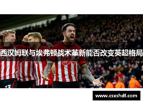 西汉姆联与埃弗顿战术革新能否改变英超格局