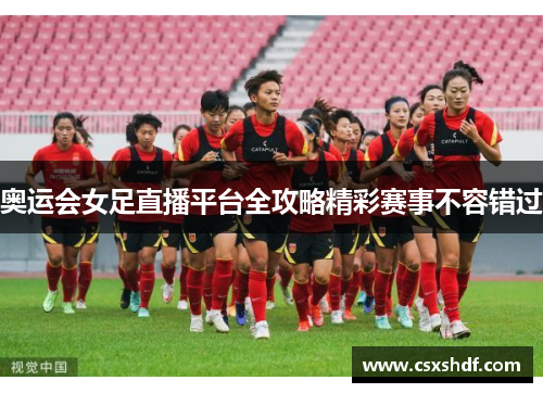 奥运会女足直播平台全攻略精彩赛事不容错过