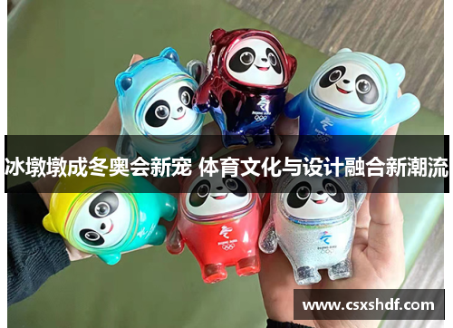 冰墩墩成冬奥会新宠 体育文化与设计融合新潮流