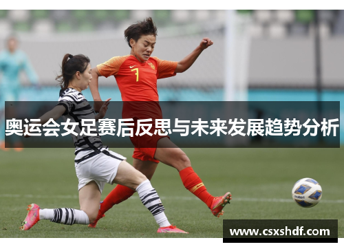 奥运会女足赛后反思与未来发展趋势分析 奥运会女足赛后反思与未来发展趋势分析